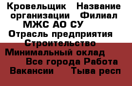 Кровельщик › Название организации ­ Филиал МЖС АО СУ-155 › Отрасль предприятия ­ Строительство › Минимальный оклад ­ 35 000 - Все города Работа » Вакансии   . Тыва респ.